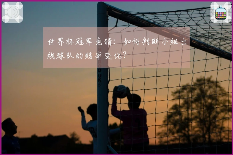 世界杯冠军竞猜：如何判断小组出线球队的赔率变化？