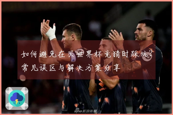 如何避免在买世界杯竞猜时踩坑?常见误区与解决方案分享