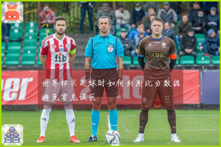 世界杯买足球时如何利用比分数据避免常见误区