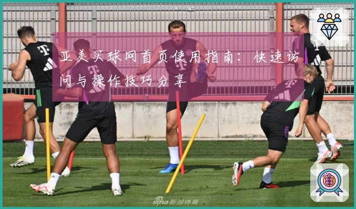 亚美买球网首页使用指南：快速访问与操作技巧分享