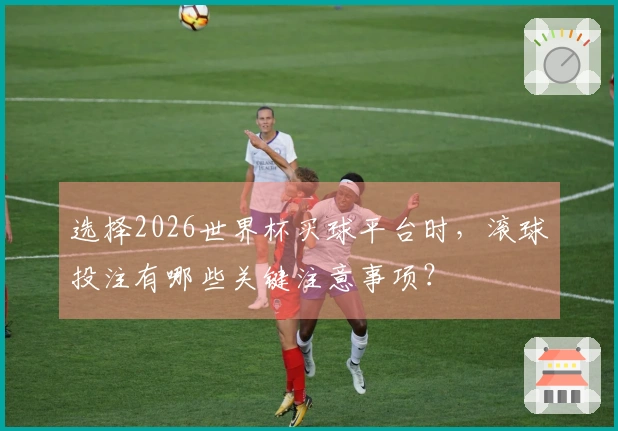 选择2026世界杯买球平台时，滚球投注有哪些关键注意事项？