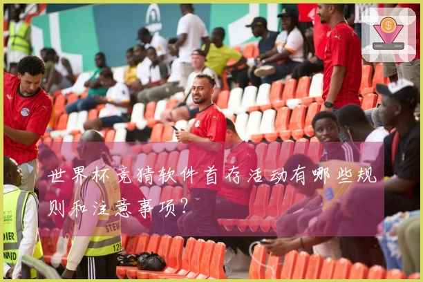 世界杯竞猜软件首存活动有哪些规则和注意事项?