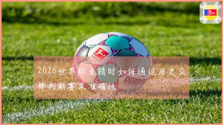 2026世界杯竞猜时如何通过历史交锋判断赛果准确性