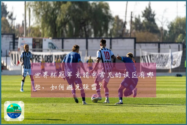 世界杯冠军竞猜中常见的误区有哪些，如何避免踩雷？