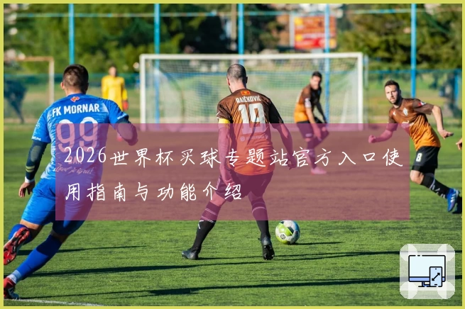2026世界杯买球专题站官方入口使用指南与功能介绍