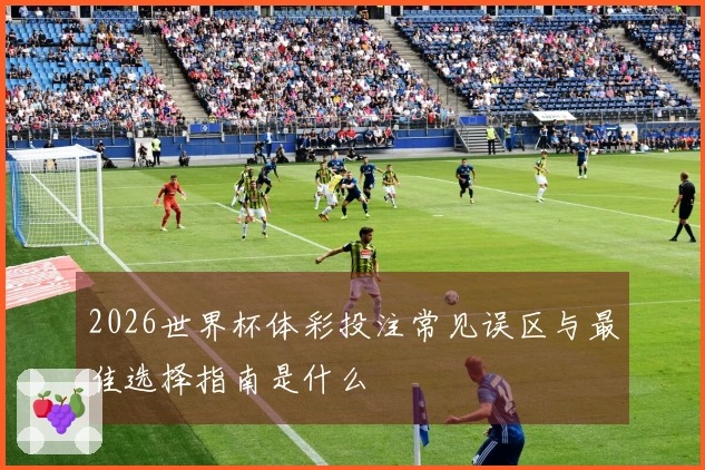 2026世界杯体彩投注常见误区与最佳选择指南是什么