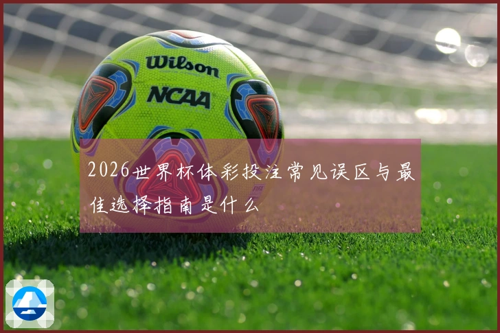 2026世界杯体彩投注常见误区与最佳选择指南是什么