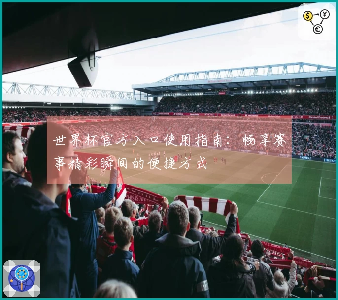 世界杯官方入口使用指南：畅享赛事精彩瞬间的便捷方式