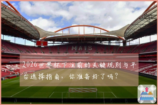 2026世界杯下注前的关键规则与平台选择指南,你准备好了吗?