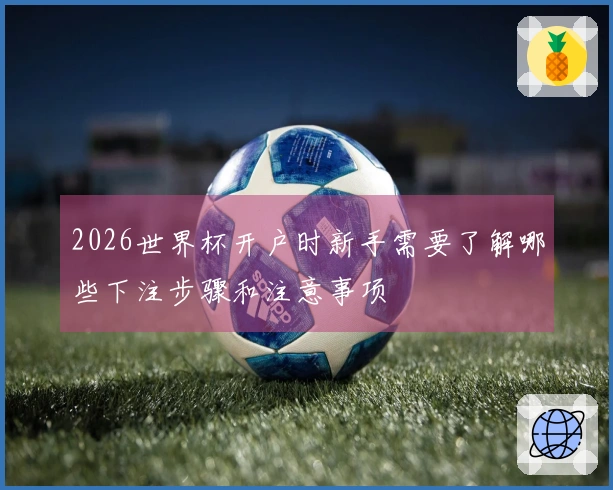 2026世界杯开户时新手需要了解哪些下注步骤和注意事项