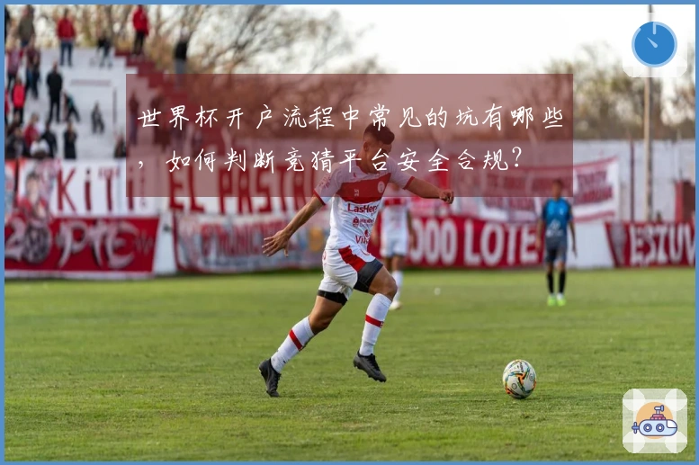 世界杯开户流程中常见的坑有哪些，如何判断竞猜平台安全合规？