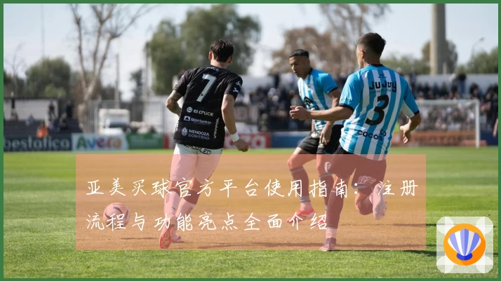 亚美买球官方平台使用指南：注册流程与功能亮点全面介绍