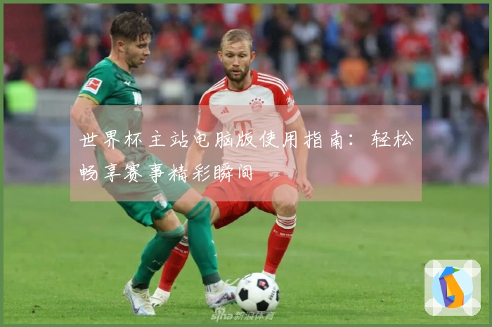 世界杯主站电脑版使用指南：轻松畅享赛事精彩瞬间