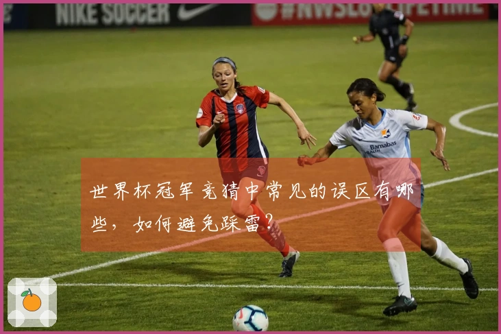 世界杯冠军竞猜中常见的误区有哪些,如何避免踩雷?