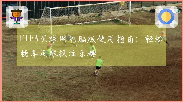 FIFA买球网电脑版使用指南：轻松畅享足球投注乐趣