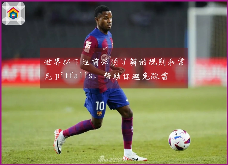 世界杯下注前必须了解的规则和常见 pitfalls,帮助你避免踩雷