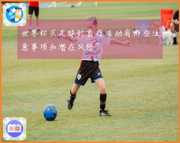 世界杯买足球时首存活动有哪些注意事项和潜在风险?
