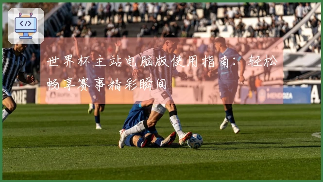 世界杯主站电脑版使用指南：轻松畅享赛事精彩瞬间