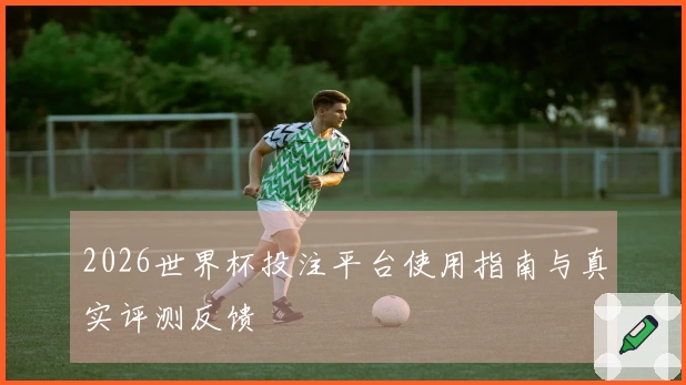 2026世界杯投注平台使用指南与真实评测反馈
