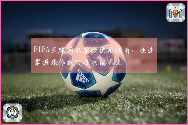 FIFA买球网电脑版使用指南，快速掌握操作技巧与功能亮点