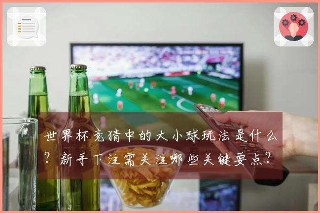 世界杯竞猜中的大小球玩法是什么?新手下注需关注哪些关键要点?