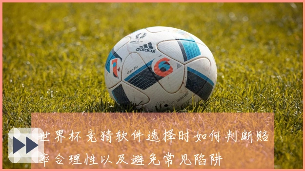 世界杯竞猜软件选择时如何判断赔率合理性以及避免常见陷阱