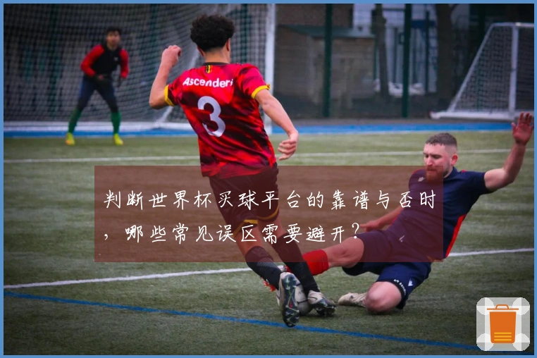 判断世界杯买球平台的靠谱与否时，哪些常见误区需要避开？