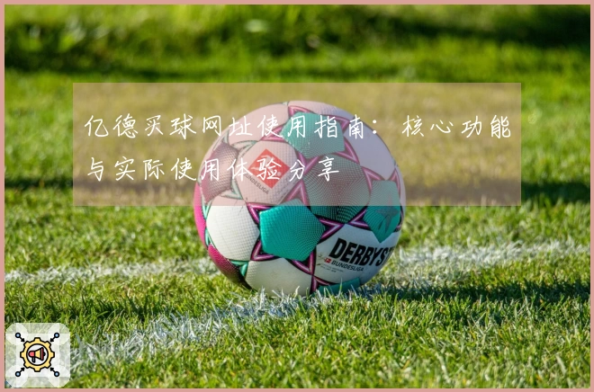 亿德买球网址使用指南：核心功能与实际使用体验分享