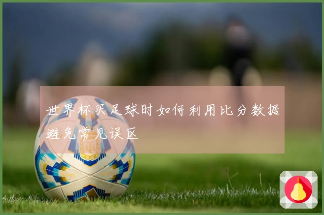 世界杯买足球时如何利用比分数据避免常见误区