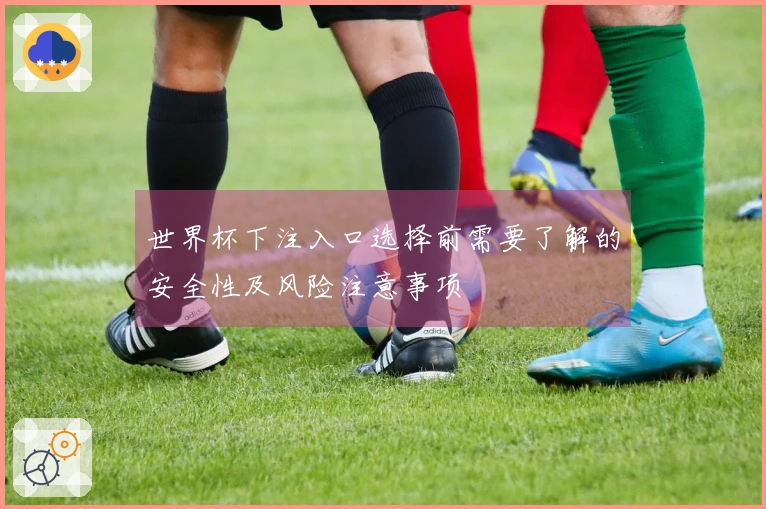 世界杯下注入口选择前需要了解的安全性及风险注意事项