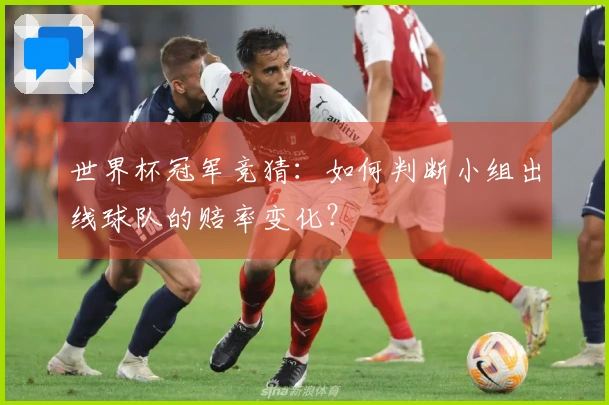世界杯冠军竞猜:如何判断小组出线球队的赔率变化?