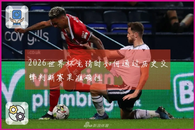 2026世界杯竞猜时如何通过历史交锋判断赛果准确性