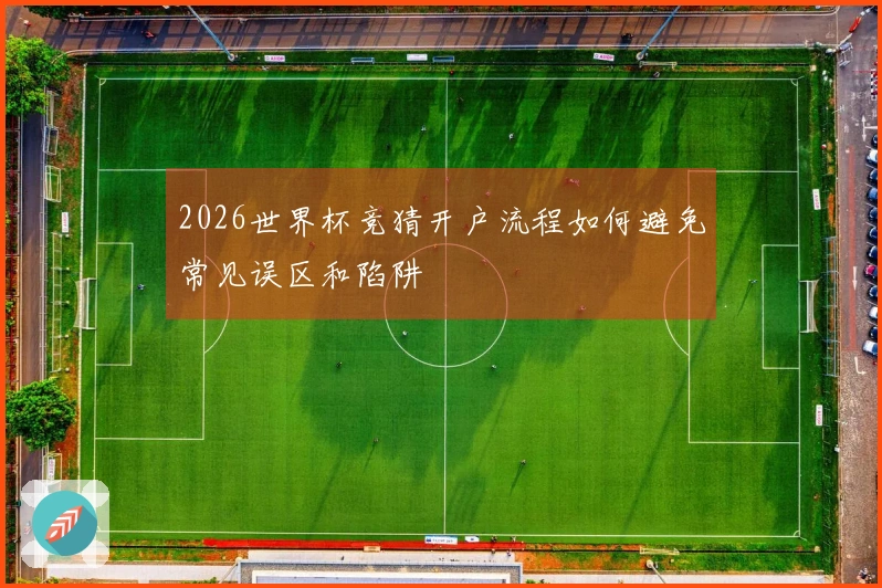2026世界杯竞猜开户流程如何避免常见误区和陷阱