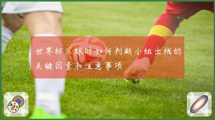 世界杯买球时如何判断小组出线的关键因素和注意事项