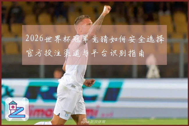 2026世界杯冠军竞猜如何安全选择官方投注渠道与平台识别指南