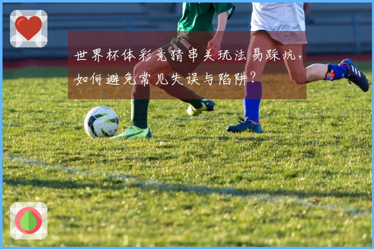 世界杯体彩竞猜串关玩法易踩坑，如何避免常见失误与陷阱？