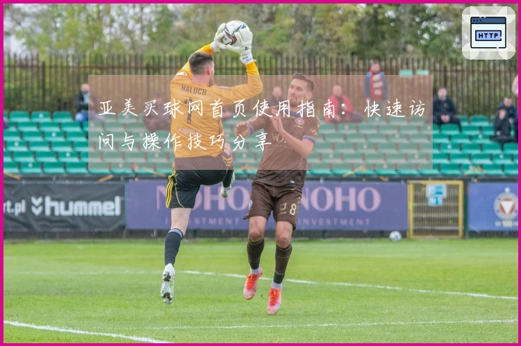 亚美买球网首页使用指南：快速访问与操作技巧分享